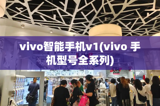 vivo智能手机v1(vivo 手机型号全系列)