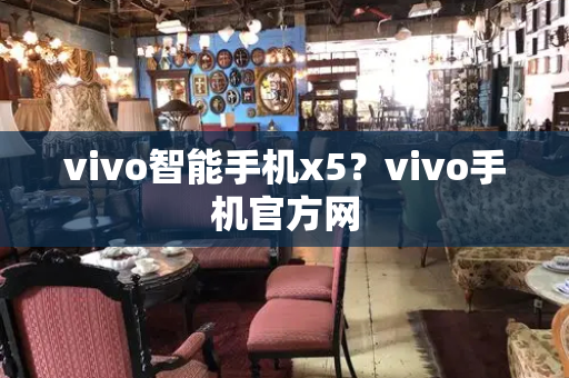 vivo智能手机x5？vivo手机官方网