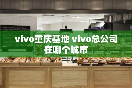 vivo重庆基地 vivo总公司在哪个城市