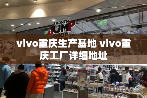 vivo重庆生产基地 vivo重庆工厂详细地址-第1张图片-星选测评