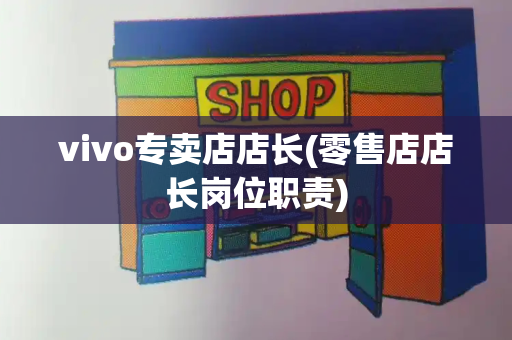 vivo专卖店店长(零售店店长岗位职责)