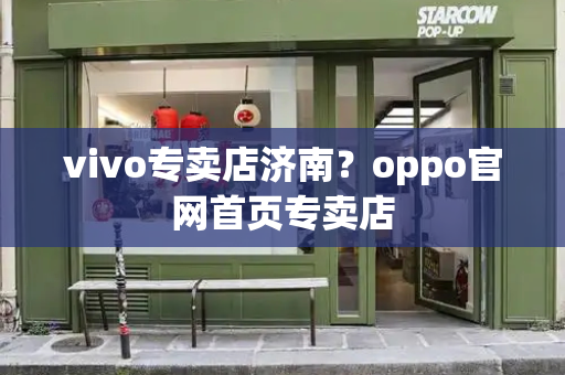 vivo专卖店济南？oppo官网首页专卖店-第1张图片-星选测评