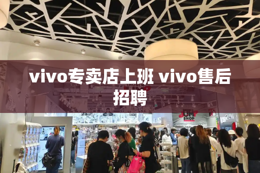 vivo专卖店上班 vivo售后招聘-第1张图片-星选测评