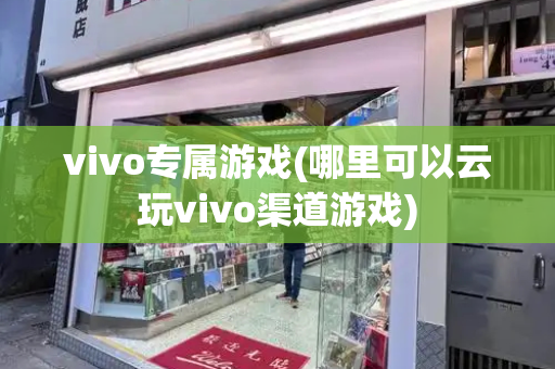 vivo专属游戏(哪里可以云玩vivo渠道游戏)-第1张图片-星选测评