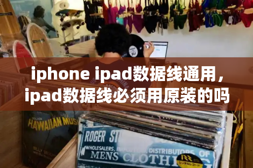 iphone ipad数据线通用，ipad数据线必须用原装的吗