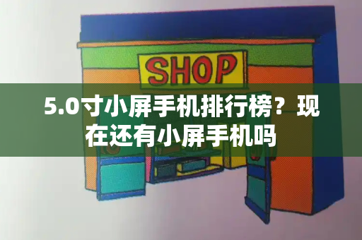5.0寸小屏手机排行榜？现在还有小屏手机吗