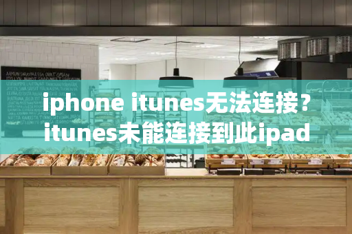 iphone itunes无法连接？itunes未能连接到此ipad