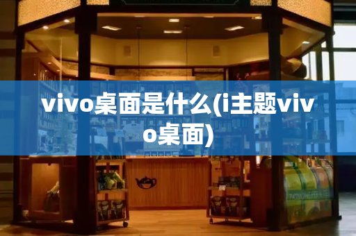 vivo桌面是什么(i主题vivo桌面)