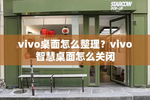 vivo桌面怎么整理？vivo智慧桌面怎么关闭