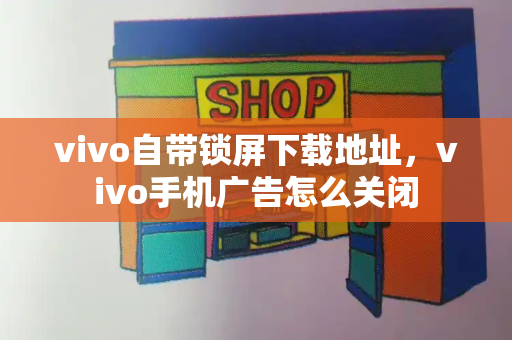 vivo自带锁屏下载地址，vivo手机广告怎么关闭