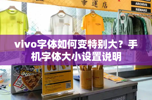 vivo字体如何变特别大？手机字体大小设置说明