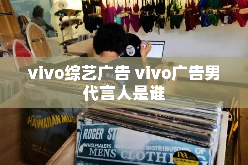 vivo综艺广告 vivo广告男代言人是谁-第1张图片-星选测评