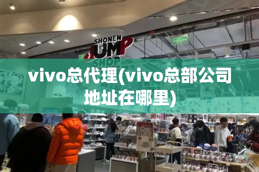 vivo总代理(vivo总部公司地址在哪里)