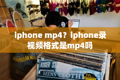 iphone mp4？iphone录视频格式是mp4吗