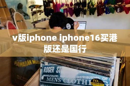 v版iphone iphone16买港版还是国行