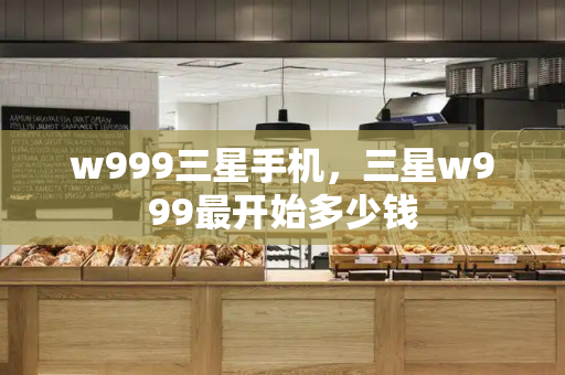 w999三星手机，三星w999最开始多少钱