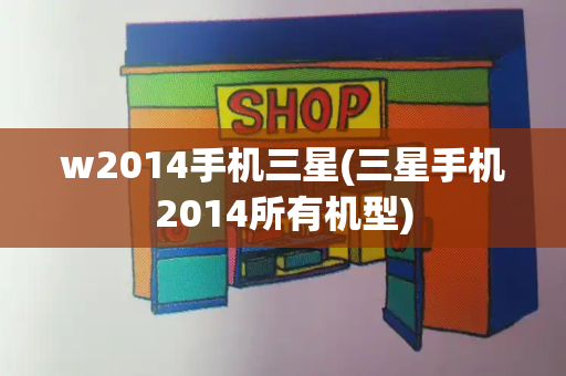 w2014手机三星(三星手机2014所有机型)