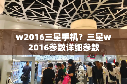 w2016三星手机？三星w2016参数详细参数