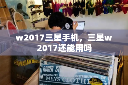 w2017三星手机，三星w2017还能用吗