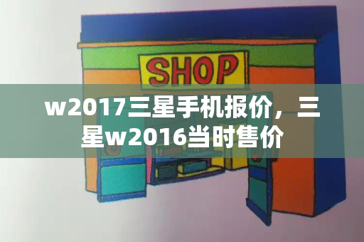 w2017三星手机报价，三星w2016当时售价
