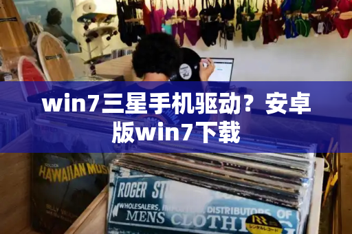 win7三星手机驱动？安卓版win7下载-第1张图片-星选测评