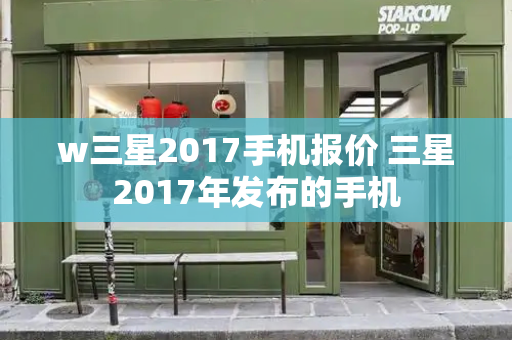 w三星2017手机报价 三星2017年发布的手机-第1张图片-星选测评