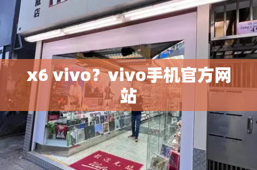 x6 vivo？vivo手机官方网站-第1张图片-星选测评