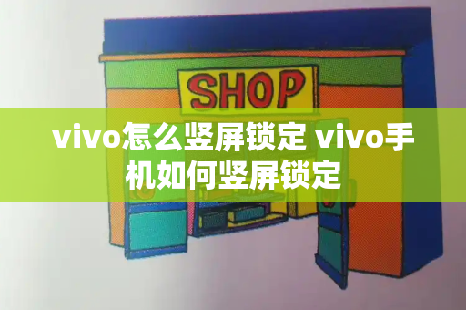 vivo怎么竖屏锁定 vivo手机如何竖屏锁定-第1张图片-星选测评
