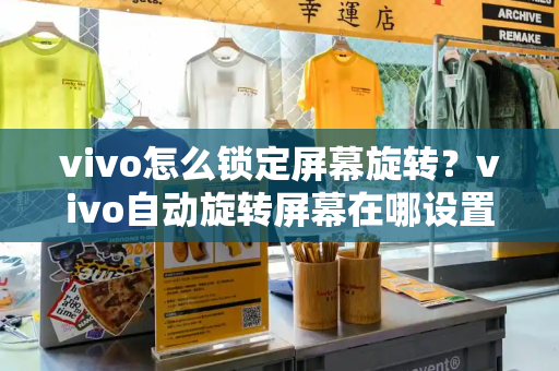 vivo怎么锁定屏幕旋转？vivo自动旋转屏幕在哪设置-第1张图片-星选测评