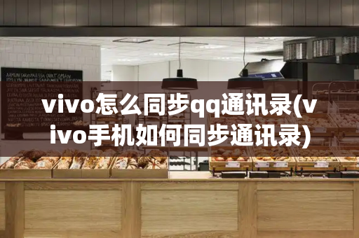 vivo怎么同步qq通讯录(vivo手机如何同步通讯录)
