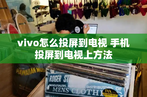 vivo怎么投屏到电视 手机投屏到电视上方法