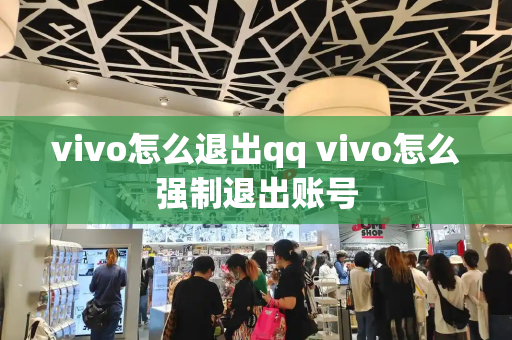 vivo怎么退出qq vivo怎么强制退出账号