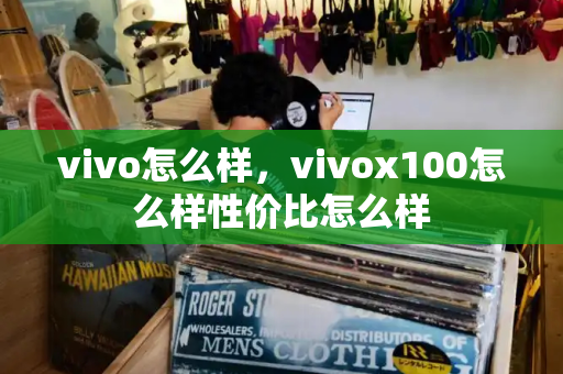 vivo怎么样，vivox100怎么样性价比怎么样