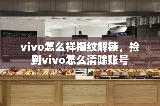 vivo怎么样指纹解锁，捡到vivo怎么清除账号-第1张图片-星选测评