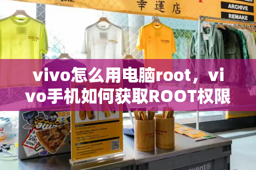 vivo怎么用电脑root，vivo手机如何获取ROOT权限