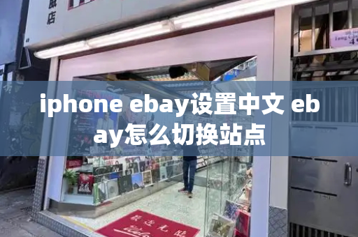 iphone ebay设置中文 ebay怎么切换站点