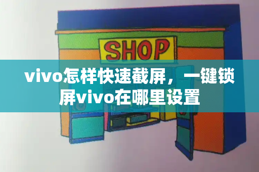 vivo怎样快速截屏，一键锁屏vivo在哪里设置