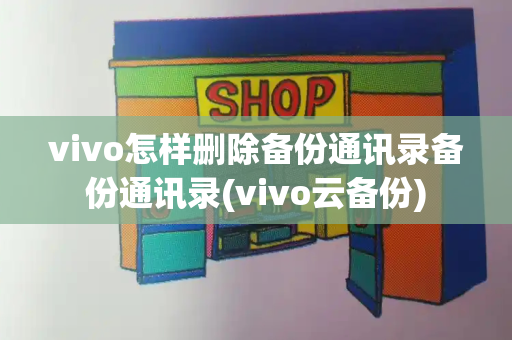 vivo怎样删除备份通讯录备份通讯录(vivo云备份)-第1张图片-星选测评