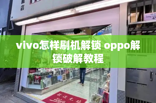 vivo怎样刷机解锁 oppo解锁破解教程