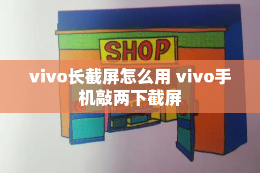 vivo长截屏怎么用 vivo手机敲两下截屏-第1张图片-星选测评