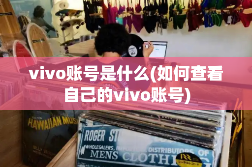 vivo账号是什么(如何查看自己的vivo账号)-第1张图片-星选测评