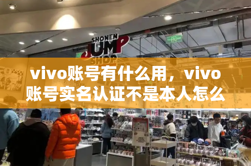 vivo账号有什么用，vivo账号实名认证不是本人怎么改