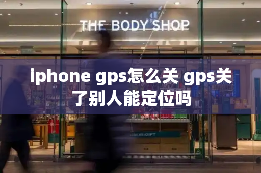 iphone gps怎么关 gps关了别人能定位吗