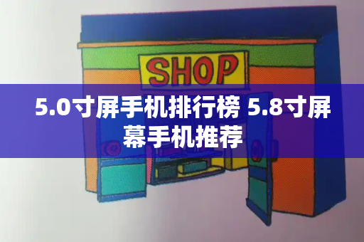 5.0寸屏手机排行榜 5.8寸屏幕手机推荐