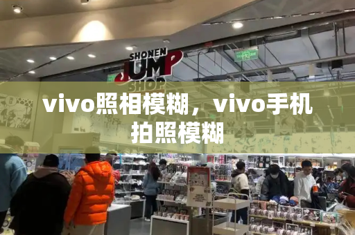 vivo照相模糊，vivo手机拍照模糊