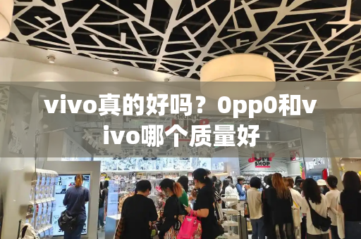 vivo真的好吗？0pp0和vivo哪个质量好-第1张图片-星选测评