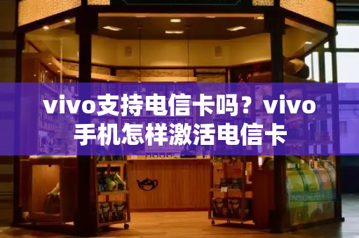 vivo支持电信卡吗？vivo手机怎样激活电信卡-第1张图片-星选测评
