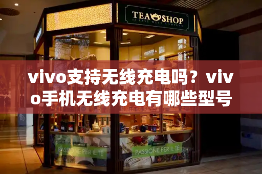 vivo支持无线充电吗？vivo手机无线充电有哪些型号