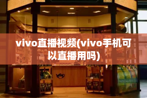 vivo直播视频(vivo手机可以直播用吗)-第1张图片-星选测评