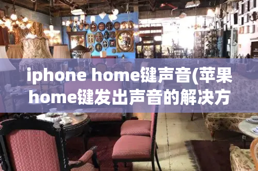 iphone home键声音(苹果home键发出声音的解决方法)